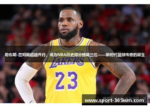 勒布朗-詹姆斯超越乔丹，成为NBA历史得分榜第三位——新时代篮球传奇的诞生