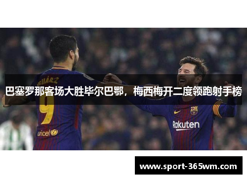 巴塞罗那客场大胜毕尔巴鄂，梅西梅开二度领跑射手榜