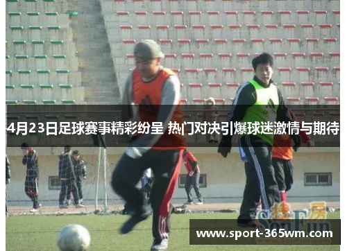 4月23日足球赛事精彩纷呈 热门对决引爆球迷激情与期待
