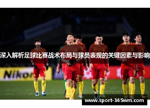 深入解析足球比赛战术布局与球员表现的关键因素与影响