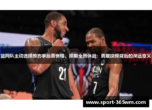 篮网队主动选择放弃季后赛资格，择期全员休战：勇敢抉择背后的深远意义