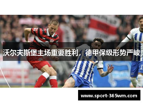 沃尔夫斯堡主场重要胜利，德甲保级形势严峻