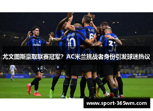 尤文图斯豪取联赛冠军？AC米兰挑战者身份引发球迷热议