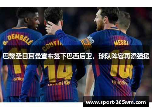 巴黎圣日耳曼宣布签下巴西后卫，球队阵容再添强援
