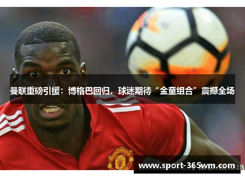 曼联重磅引援：博格巴回归，球迷期待“金童组合”震撼全场