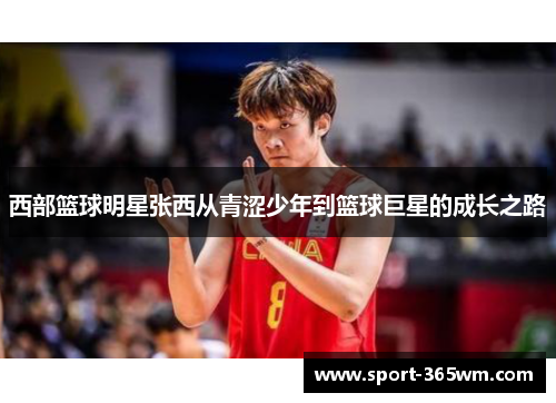 西部篮球明星张西从青涩少年到篮球巨星的成长之路