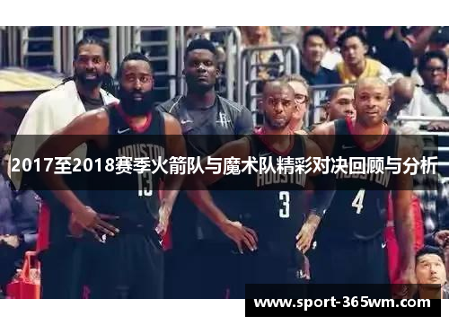 2017至2018赛季火箭队与魔术队精彩对决回顾与分析