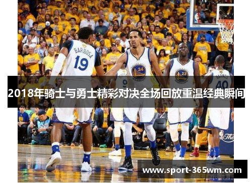 2018年骑士与勇士精彩对决全场回放重温经典瞬间