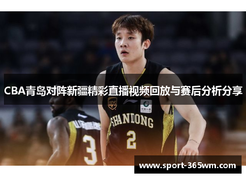 CBA青岛对阵新疆精彩直播视频回放与赛后分析分享