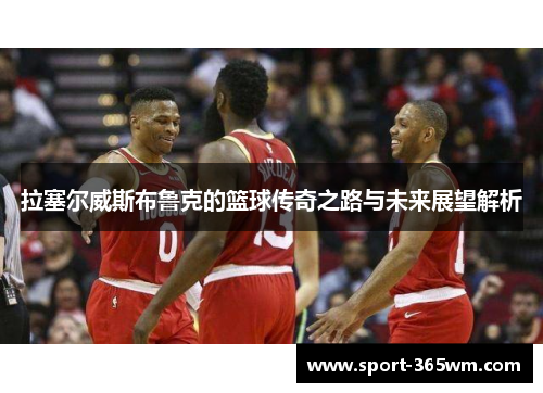 拉塞尔威斯布鲁克的篮球传奇之路与未来展望解析