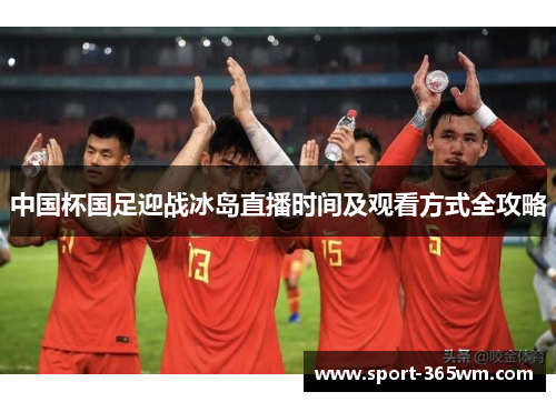 中国杯国足迎战冰岛直播时间及观看方式全攻略